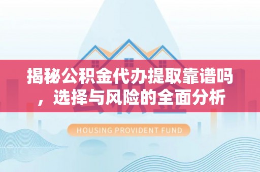 罗城揭秘公积金代办提取靠谱吗，选择与风险的全面分析