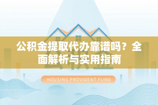 罗城公积金提取代办靠谱吗？全面解析与实用指南