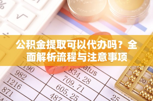 罗城公积金提取可以代办吗？全面解析流程与注意事项