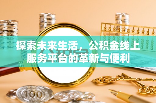 罗城探索未来生活，公积金线上服务平台的革新与便利