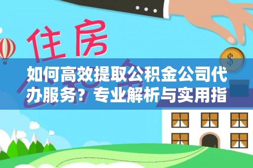 罗城如何高效提取公积金公司代办服务？专业解析与实用指南