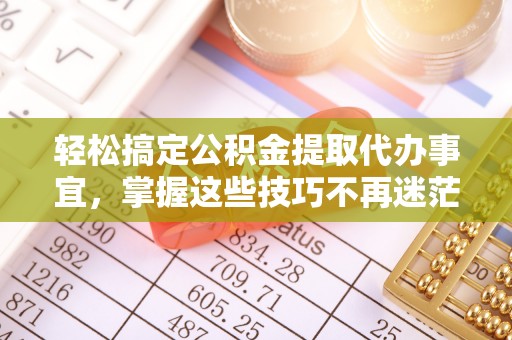 罗城轻松搞定公积金提取代办事宜，掌握这些技巧不再迷茫