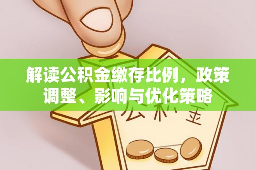 罗城解读公积金缴存比例，政策调整、影响与优化策略