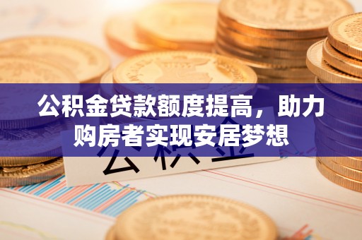 罗城公积金贷款额度提高，助力购房者实现安居梦想