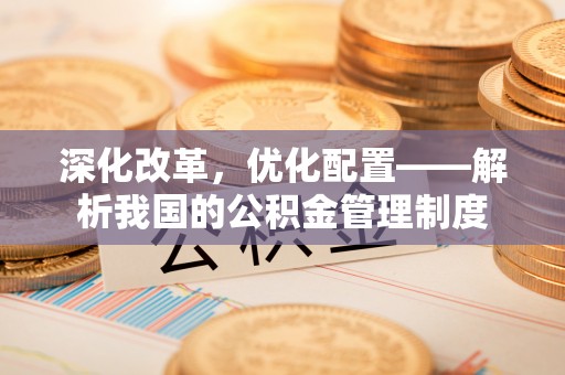罗城深化改革，优化配置——解析我国的公积金管理制度