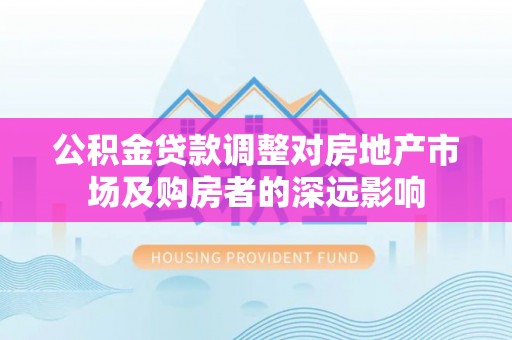 罗城公积金贷款调整对房地产市场及购房者的深远影响