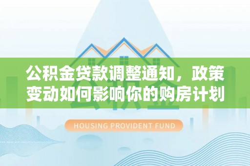 罗城公积金贷款调整通知，政策变动如何影响你的购房计划？
