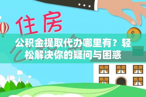罗城公积金提取代办哪里有？轻松解决你的疑问与困惑