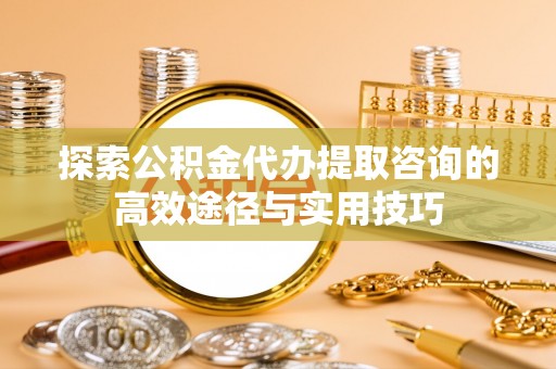 罗城探索公积金代办提取咨询的高效途径与实用技巧