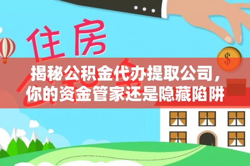 罗城揭秘公积金代办提取公司，你的资金管家还是隐藏陷阱？
