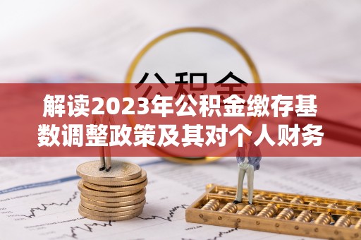 罗城解读2023年公积金缴存基数调整政策及其对个人财务的影响