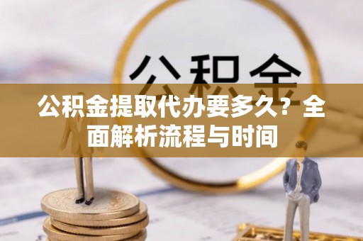 罗城公积金提取代办要多久？全面解析流程与时间