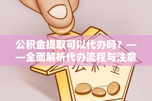 罗城公积金提取可以代办吗？——全面解析代办流程与注意事项