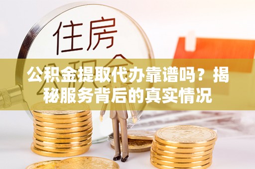 罗城公积金提取代办靠谱吗？揭秘服务背后的真实情况