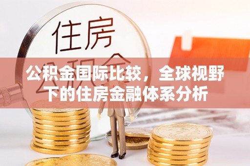罗城公积金国际比较，全球视野下的住房金融体系分析