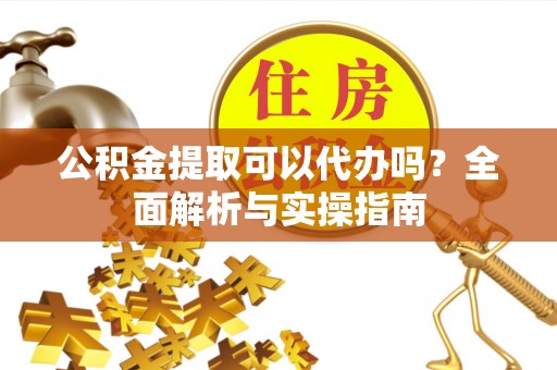 罗城公积金提取可以代办吗？全面解析与实操指南