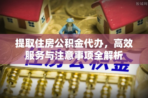 罗城提取住房公积金代办，高效服务与注意事项全解析