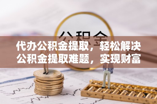 罗城代办公积金提取，轻松解决公积金提取难题，实现财富自由第一步